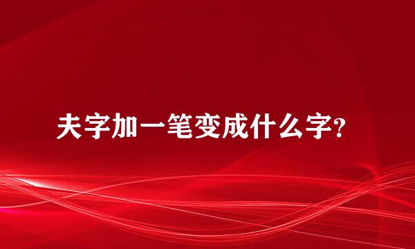 夫字加一笔变成什么字？