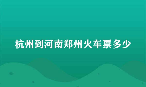 杭州到河南郑州火车票多少