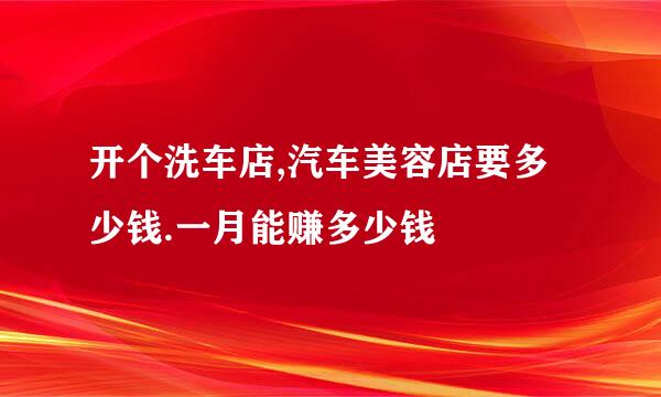 开个洗车店,汽车美容店要多少钱.一月能赚多少钱