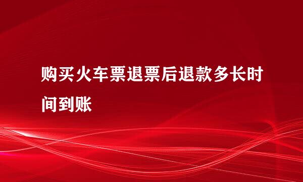 购买火车票退票后退款多长时间到账