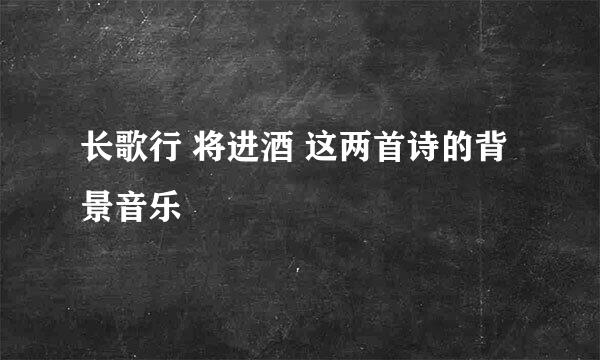 长歌行 将进酒 这两首诗的背景音乐