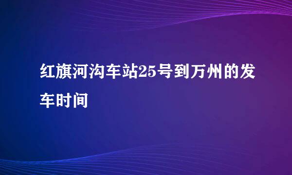 红旗河沟车站25号到万州的发车时间