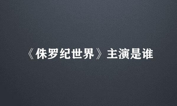 《侏罗纪世界》主演是谁