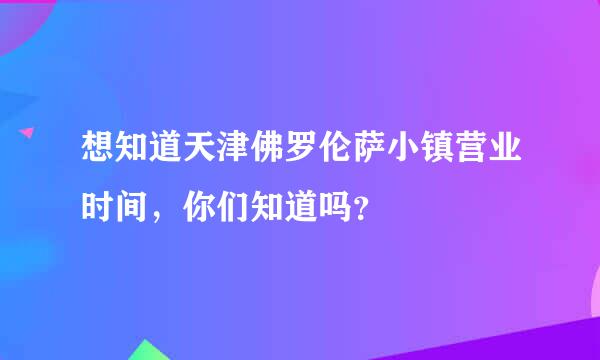 想知道天津佛罗伦萨小镇营业时间，你们知道吗？