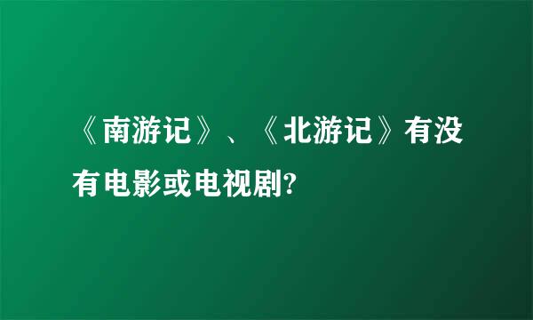 《南游记》、《北游记》有没有电影或电视剧?