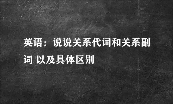 英语：说说关系代词和关系副词 以及具体区别