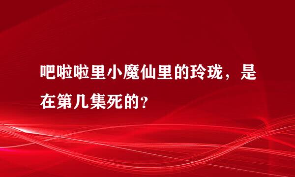 吧啦啦里小魔仙里的玲珑，是在第几集死的？