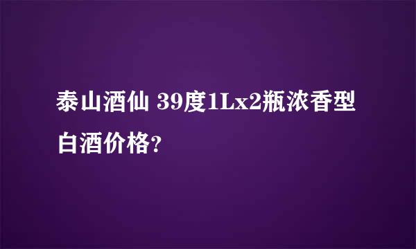 泰山酒仙 39度1Lx2瓶浓香型白酒价格？