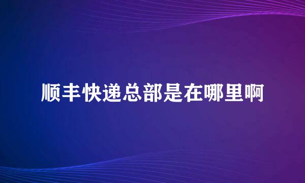 顺丰快递总部是在哪里啊