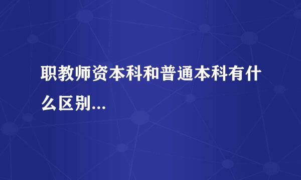 职教师资本科和普通本科有什么区别...