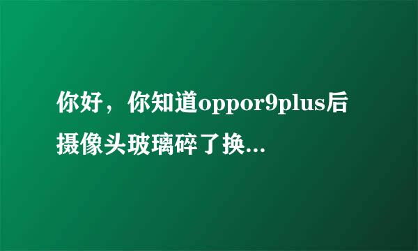 你好，你知道oppor9plus后摄像头玻璃碎了换个得花多少钱吗