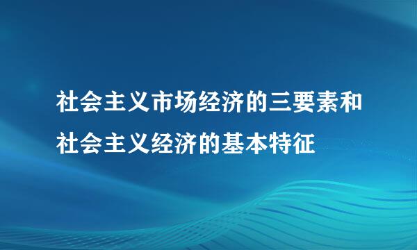 社会主义市场经济的三要素和社会主义经济的基本特征