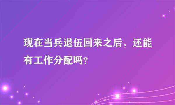 现在当兵退伍回来之后，还能有工作分配吗？