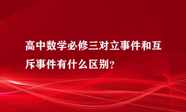 高中数学必修三对立事件和互斥事件有什么区别？