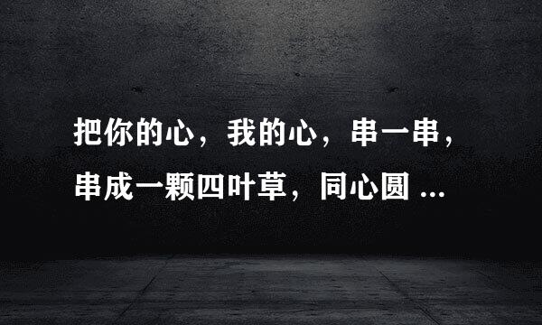 把你的心，我的心，串一串，串成一颗四叶草，同心圆 出自哪首歌？