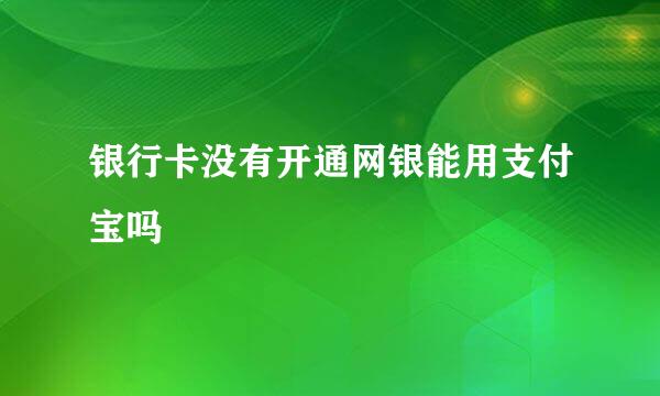 银行卡没有开通网银能用支付宝吗