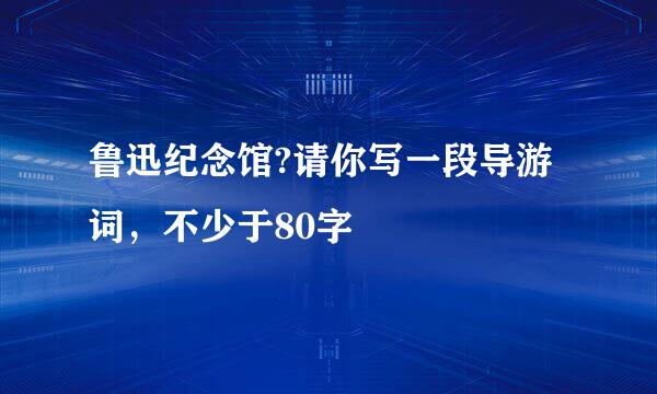 鲁迅纪念馆?请你写一段导游词，不少于80字