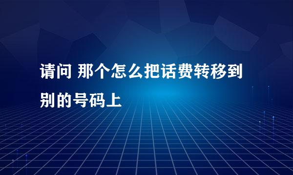 请问 那个怎么把话费转移到别的号码上