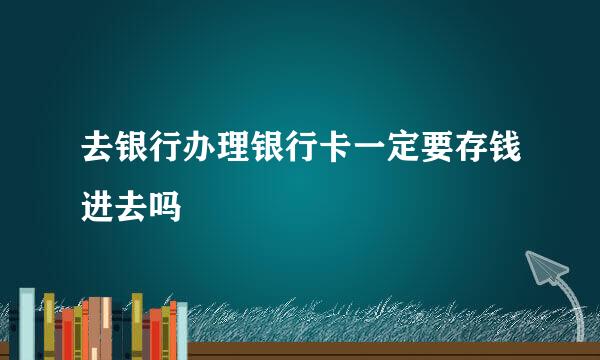 去银行办理银行卡一定要存钱进去吗