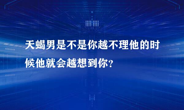 天蝎男是不是你越不理他的时候他就会越想到你？