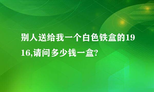 别人送给我一个白色铁盒的1916,请问多少钱一盒?