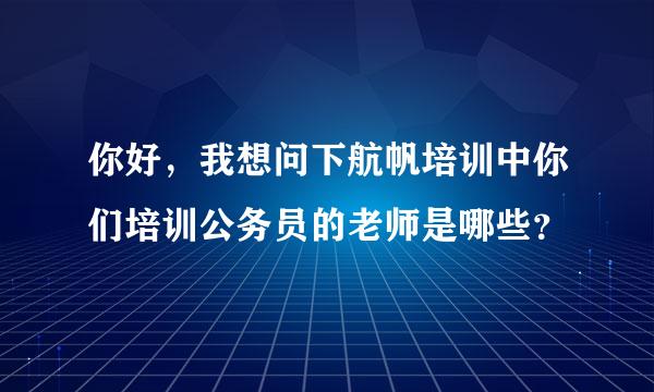 你好，我想问下航帆培训中你们培训公务员的老师是哪些？