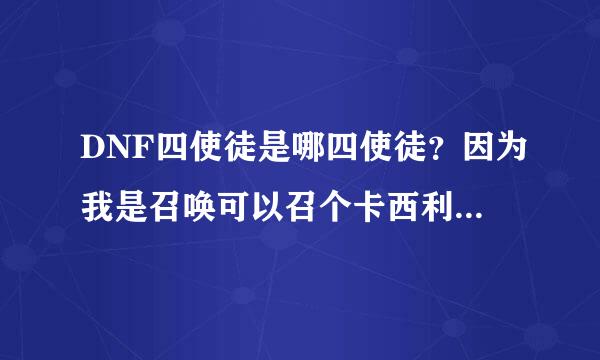 DNF四使徒是哪四使徒？因为我是召唤可以召个卡西利亚斯,所以对这个很感兴趣.