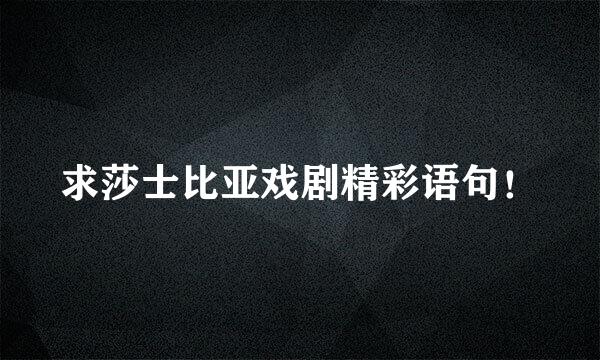 求莎士比亚戏剧精彩语句！