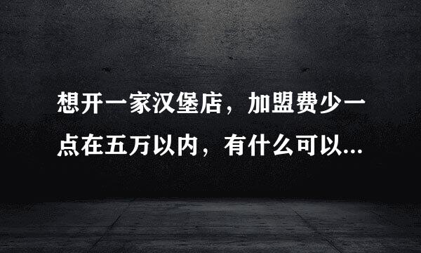 想开一家汉堡店，加盟费少一点在五万以内，有什么可以推荐的？