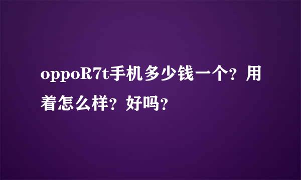 oppoR7t手机多少钱一个？用着怎么样？好吗？