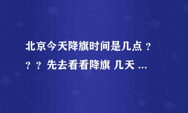 北京今天降旗时间是几点 ？？？先去看看降旗 几天 天气 挺好的。。。。