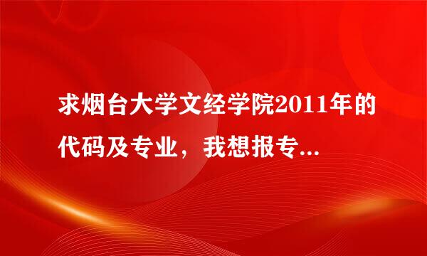 求烟台大学文经学院2011年的代码及专业，我想报专科，但没书，望各位帮忙