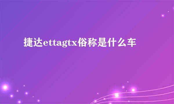 捷达ettagtx俗称是什么车