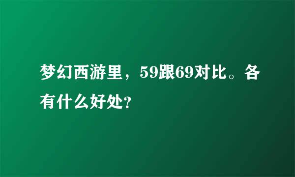 梦幻西游里，59跟69对比。各有什么好处？