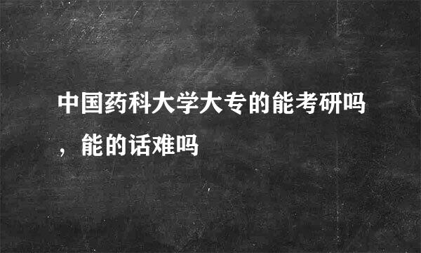 中国药科大学大专的能考研吗，能的话难吗