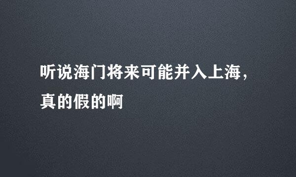 听说海门将来可能并入上海，真的假的啊