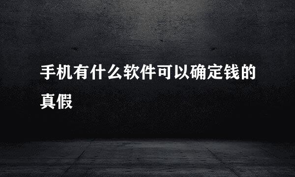 手机有什么软件可以确定钱的真假