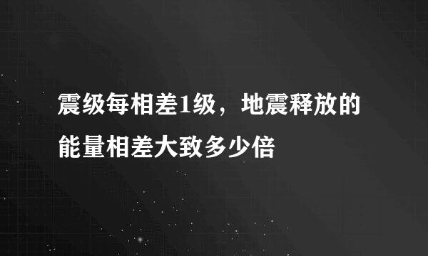 震级每相差1级，地震释放的能量相差大致多少倍