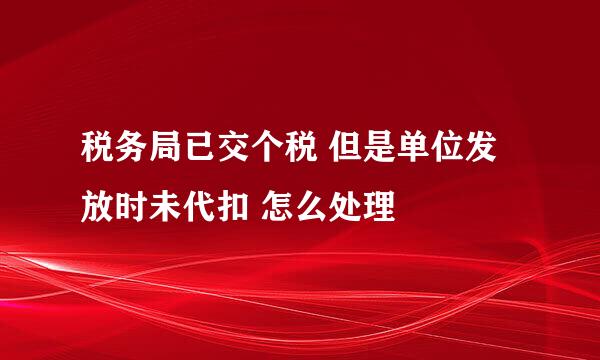 税务局已交个税 但是单位发放时未代扣 怎么处理