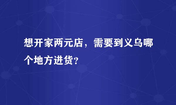 想开家两元店，需要到义乌哪个地方进货？