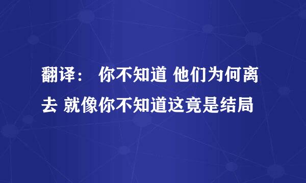 翻译： 你不知道 他们为何离去 就像你不知道这竟是结局