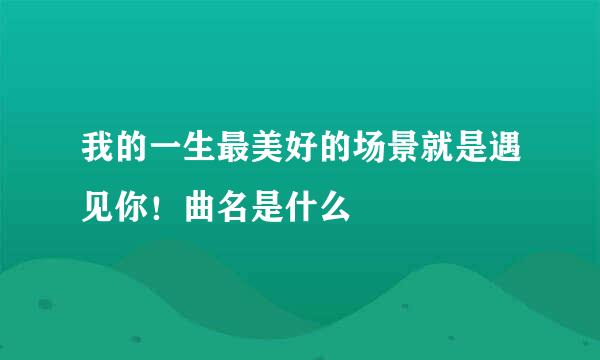 我的一生最美好的场景就是遇见你！曲名是什么