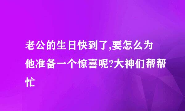 老公的生日快到了,要怎么为他准备一个惊喜呢?大神们帮帮忙