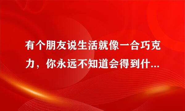 有个朋友说生活就像一合巧克力，你永远不知道会得到什么这什么意思