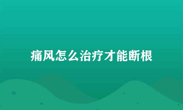 痛风怎么治疗才能断根