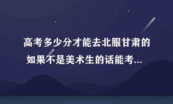 高考多少分才能去北服甘肃的 如果不是美术生的话能考吗 分数是多少呢