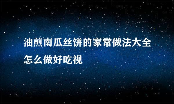 油煎南瓜丝饼的家常做法大全怎么做好吃视