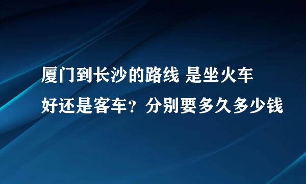 厦门到长沙的路线 是坐火车好还是客车？分别要多久多少钱