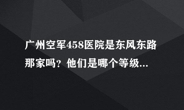 广州空军458医院是东风东路那家吗？他们是哪个等级的（三甲、二甲之类的）？