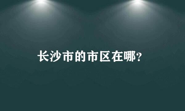 长沙市的市区在哪？